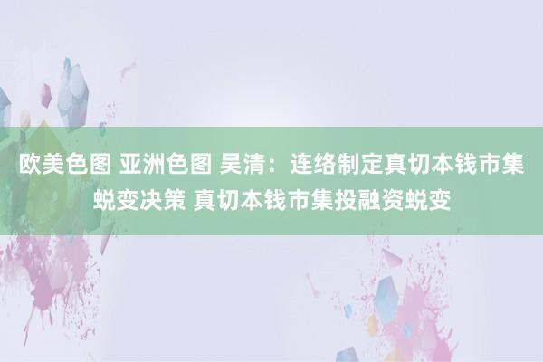 欧美色图 亚洲色图 吴清：连络制定真切本钱市集蜕变决策 真切本钱市集投融资蜕变