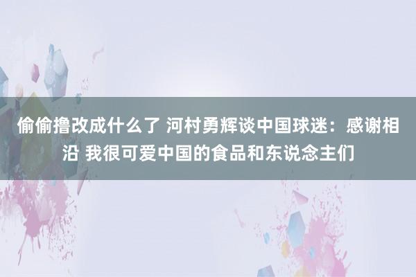 偷偷撸改成什么了 河村勇辉谈中国球迷：感谢相沿 我很可爱中国的食品和东说念主们