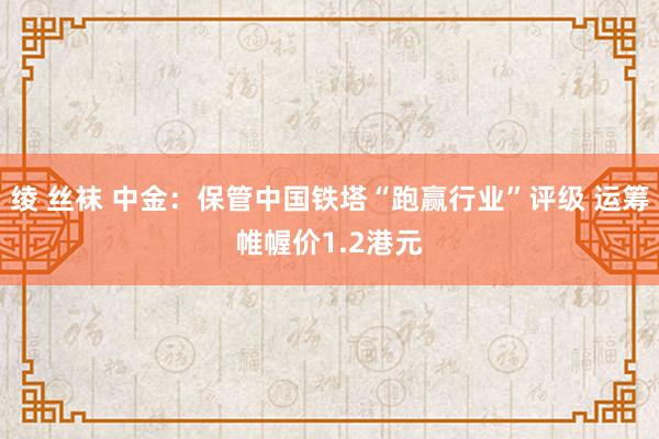 绫 丝袜 中金：保管中国铁塔“跑赢行业”评级 运筹帷幄价1.2港元