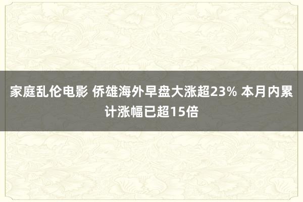 家庭乱伦电影 侨雄海外早盘大涨超23% 本月内累计涨幅已超15倍