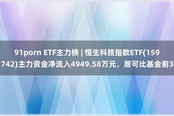 91porn ETF主力榜 | 恒生科技指数ETF(159742)主力资金净流入4949.58万元，居可比基金前3