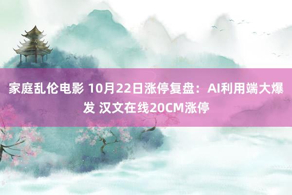 家庭乱伦电影 10月22日涨停复盘：AI利用端大爆发 汉文在线20CM涨停