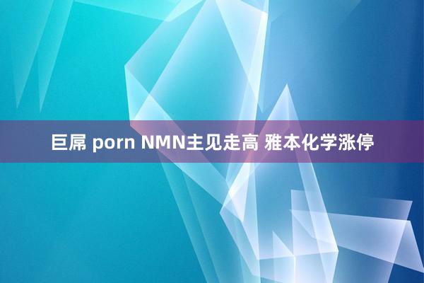 巨屌 porn NMN主见走高 雅本化学涨停