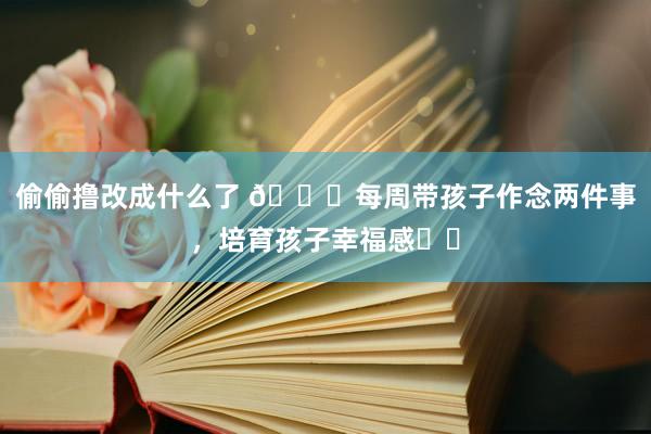 偷偷撸改成什么了 🎈每周带孩子作念两件事，培育孩子幸福感❗️