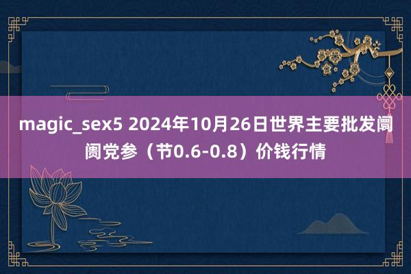 magic_sex5 2024年10月26日世界主要批发阛阓党参（节0.6-0.8）价钱行情