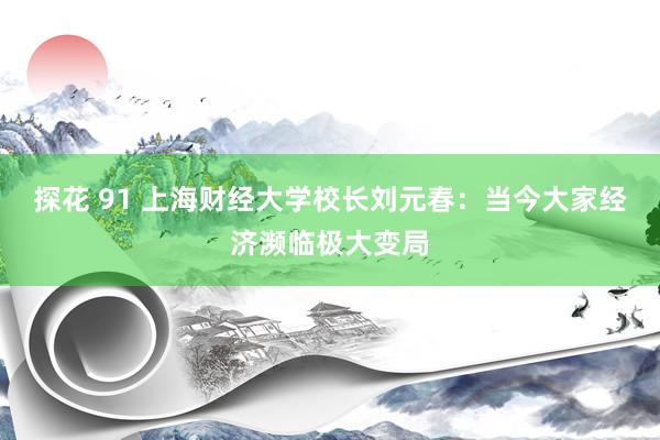 探花 91 上海财经大学校长刘元春：当今大家经济濒临极大变局