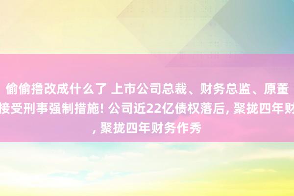 偷偷撸改成什么了 上市公司总裁、财务总监、原董事长被接受刑事强制措施! 公司近22亿债权落后， 聚拢四年财务作秀