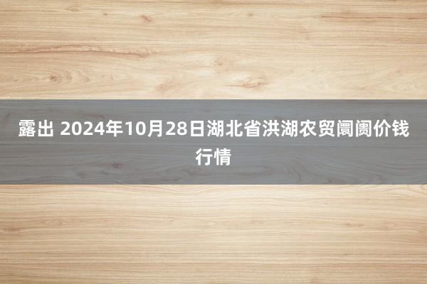 露出 2024年10月28日湖北省洪湖农贸阛阓价钱行情