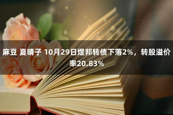 麻豆 夏晴子 10月29日煜邦转债下落2%，转股溢价率20.83%