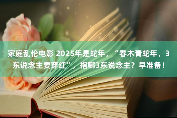 家庭乱伦电影 2025年是蛇年，“春木青蛇年，3东说念主要穿红”，指哪3东说念主？早准备！