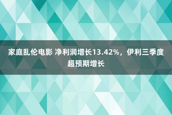 家庭乱伦电影 净利润增长13.42%，伊利三季度超预期增长