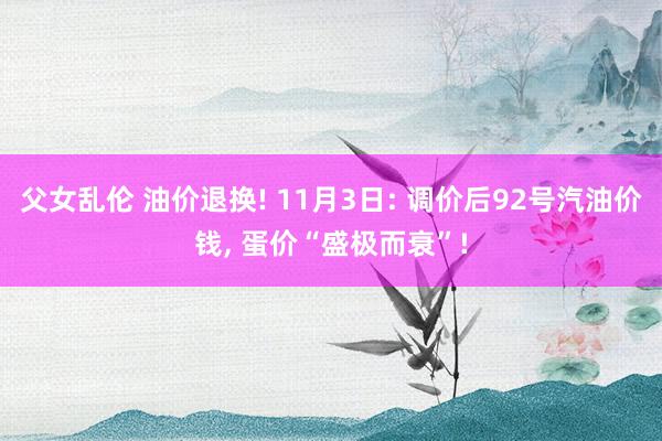 父女乱伦 油价退换! 11月3日: 调价后92号汽油价钱， 蛋价“盛极而衰”!