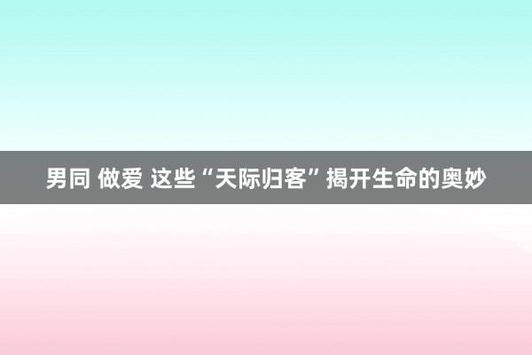 男同 做爱 这些“天际归客”揭开生命的奥妙