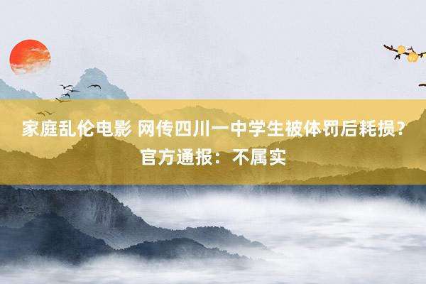 家庭乱伦电影 网传四川一中学生被体罚后耗损？官方通报：不属实