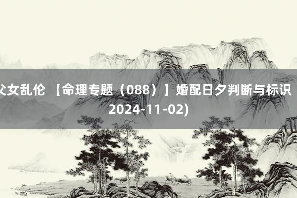 父女乱伦 【命理专题（088）】婚配日夕判断与标识（2024-11-02)