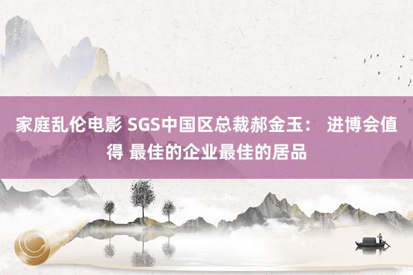 家庭乱伦电影 SGS中国区总裁郝金玉： 进博会值得 最佳的企业最佳的居品